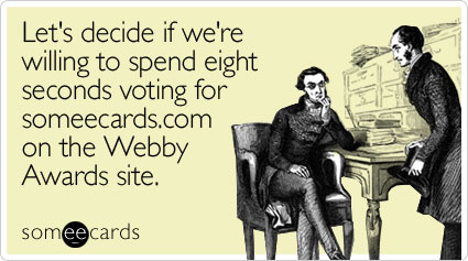 Let's decide if we're willing to spend eight seconds voting for someecards.com on the Webby Awards site