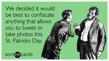 We decided it would be best to confiscate anything that allows you to tweet or take photos this St. Patricks Day