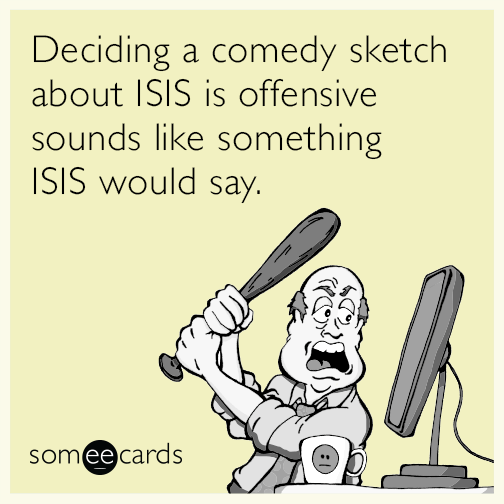 Deciding a comedy sketch about ISIS is offensive sounds like something ISIS would say.
