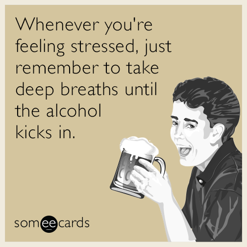 Whenever you're feeling stressed, just remember to take deep breaths until the alcohol kicks in.