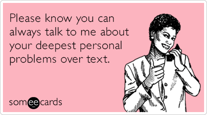Please know you can always talk to me about your deepest personal problems over text.