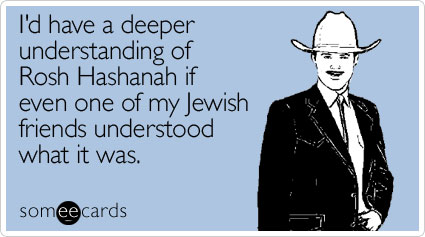 I'd have a deeper understanding of Rosh Hashanah if even one of my Jewish friends understood what it was
