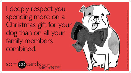 I deeply respect your spending more on a Christmas gift for your dog than on all your family members combined
