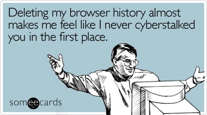 Deleting my browser history almost makes me feel like I never cyberstalked you in the first place
