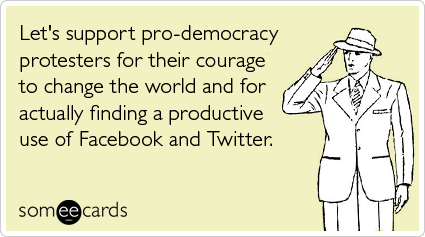 Let's support pro-democracy protesters for their courage to change the world and for actually finding a productive use of Facebook and Twitter