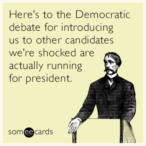 Here's to the Democratic debate for introducing us to other candidates we're shocked are actually running for president.