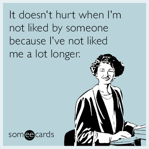 It doesn't hurt when I'm not liked by someone because I've not liked me a lot longer