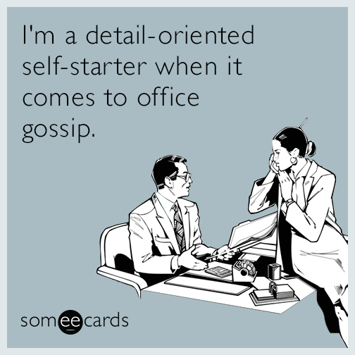 I'm a detail-oriented self-starter when it comes to office gossip.