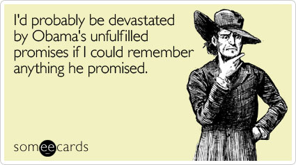 I'd probably be devastated by Obama's unfulfilled promises if I could remember anything he promised