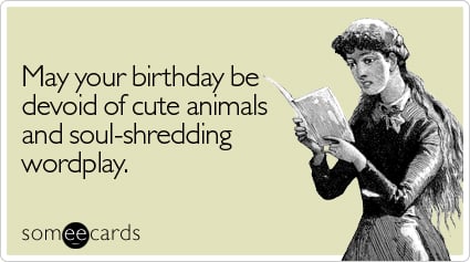 May your birthday be devoid of cute animals and soul-shredding wordplay