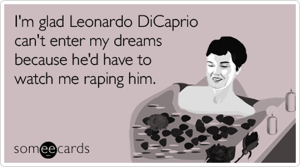 I'm glad Leonardo DiCaprio can't enter my dreams because he'd have to watch me raping him