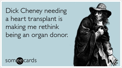 Dick Cheney needing a heart transplant is making me rethink being an organ donor