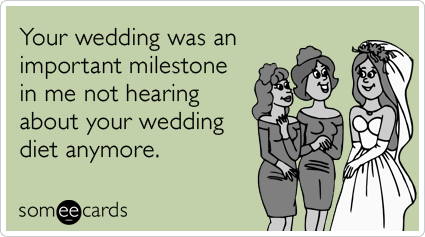 Your wedding was an important milestone in me not hearing about your wedding diet anymore.