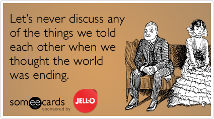 Let's never discuss any of the things we told each other when we thought the world was ending.