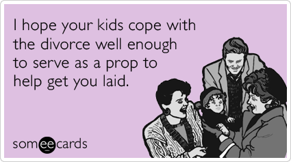 I hope your kids cope with the divorce well enough to serve as a prop to help get you laid.
