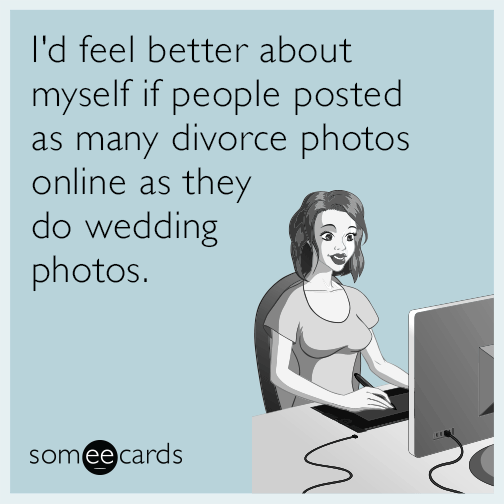 I'd feel better about myself if people posted as many divorce photos online as they do wedding photos.