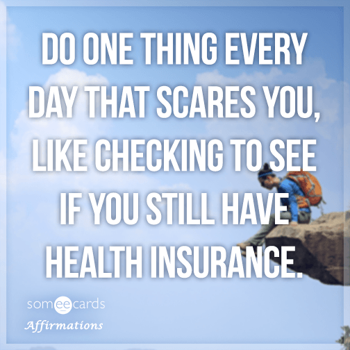 Do one thing every day that scares you, like checking to see if you still have health insurance.