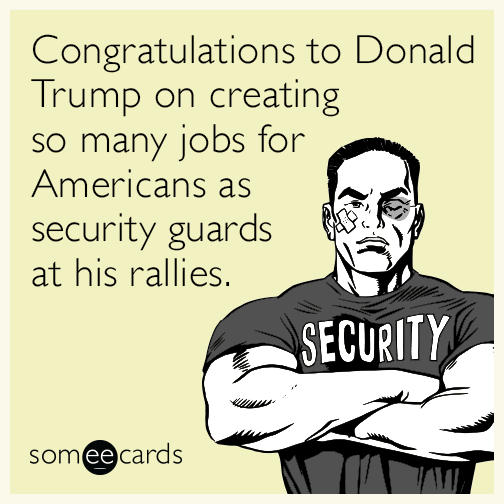 Congratulations to Donald Trump on creating so many jobs for Americans as security guards at his rallies.
