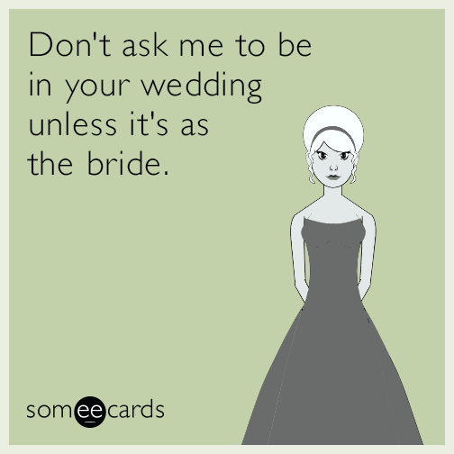 Don't ask me to be in your wedding unless it's as the bride.