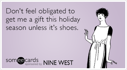 Don't feel obligated to get me a gift this holiday season unless it's shoes.
