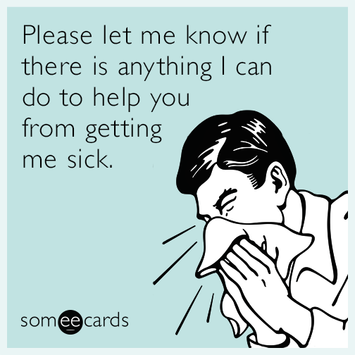 Please let me know If there is anything I can do to help you from getting me sick.