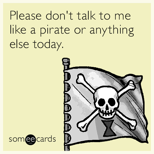 Please don't talk to me like a pirate or anything else today.