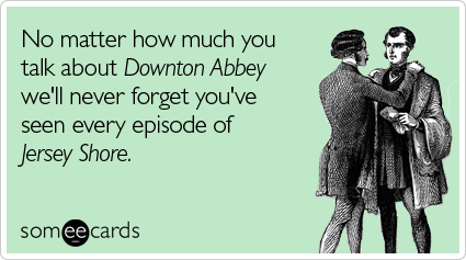 No matter how much you talk about Downton Abbey we'll never forget you've seen every episode of Jersey Shore