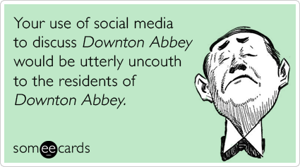 Your use of social media to discuss Downton Abbey would be utterly uncouth to the residents of Downton Abbey.