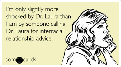 I'm only slightly more shocked by Dr. Laura than I am by someone calling Dr. Laura for interracial relationship advice