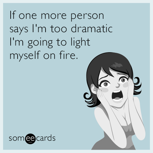 If one more person says in too dramatic I'm going to light myself on fire.