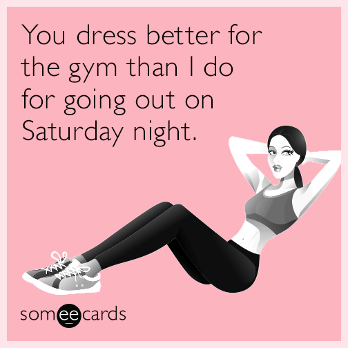You dress better for the gym than I do for going out on Saturday night.
