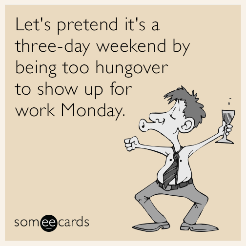 Let's pretend it's a three-day weekend by being too hungover to show up for work Monday.