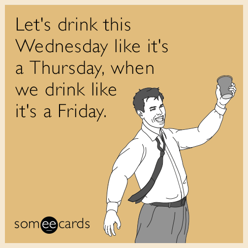 Let's drink this Wednesday like it's a Thursday, when we drink like it's a Friday.