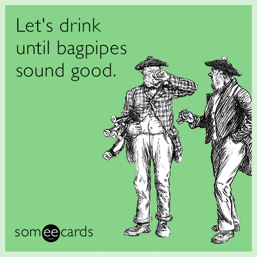 Let's drink until bagpipes sound good.