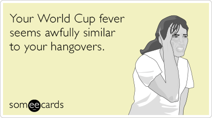 Your World Cup fever seems awfully similar to your hangovers.