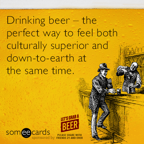 Drinking beer - the perfect way to feel both culturally superior and down-to-earth at the same time.