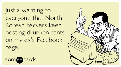 Just a warning to everyone that North Korean hackers keep posting drunken rants on my ex's Facebook page.