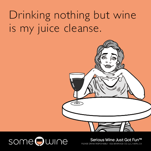Drinking nothing but wine is my juice cleanse.