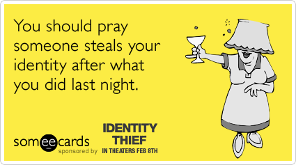 You should pray someone steals your identity after what you did last night.