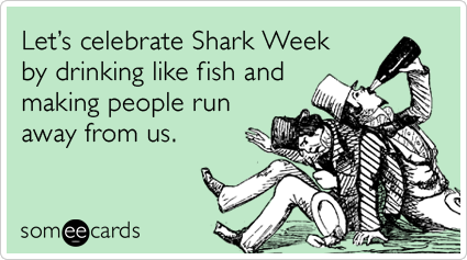 Let's celebrate Shark Week by drinking like fish and making people run away from us.