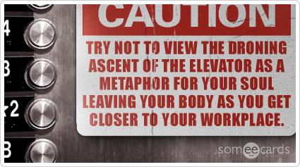Warning Sign: Try not to view the droning ascent of the elevator as a metaphor for your soul leaving your body as you get closer to your workplace.