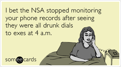 I bet the NSA stopped monitoring your phone records after seeing they were all drunk dials to exes at 4 a.m.