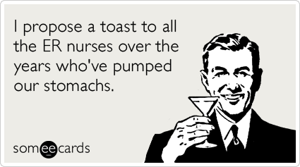 I propose a toast to all the ER nurses over the years who've pumped our stomachs.