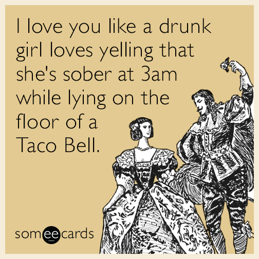 I love you like a drunk girl loves yelling that she's sober at 3am while lying on the floor of a Taco Bell.
