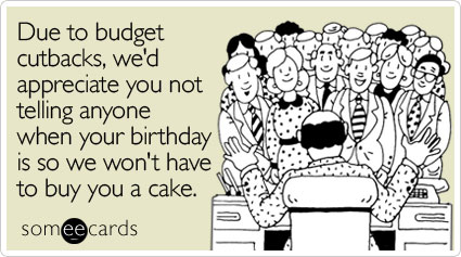 Due to budget cutbacks, we'd appreciate you not telling anyone when your birthday is so we won't have to buy you a cake