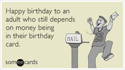 Happy birthday to an adult who still depends on money being in their birthday card.