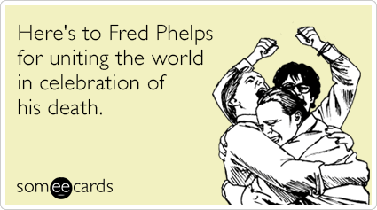 Here's to Fred Phelps for uniting the world in celebration of his death.
