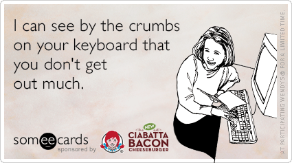 I can see by the crumbs on your keyboard that you don't get out much.