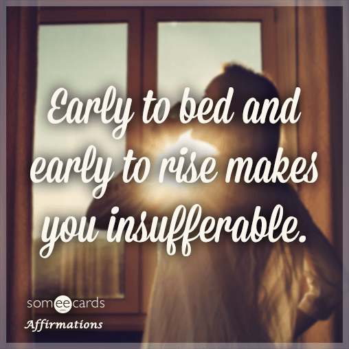 Early to bed and early to rise makes you insufferable.