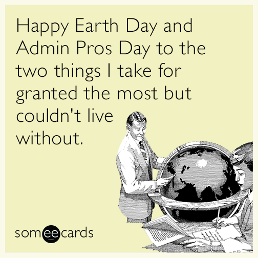 Happy Earth Day and Admin Pros Day to the two things I take for granted the most but couldn't live without.